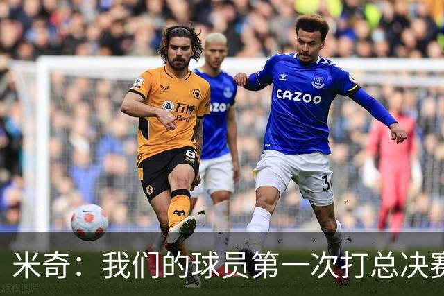 米奇：我们的球员第一次打总决赛&经历这些事 这不是借口而是现实